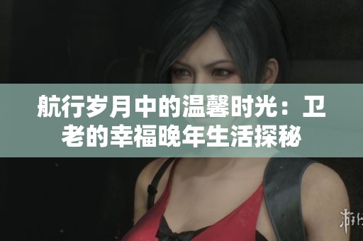 航行岁月中的温馨时光：卫老的幸福晚年生活探秘