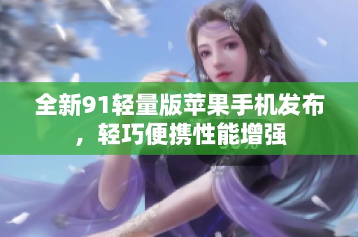 全新91轻量版苹果手机发布，轻巧便携性能增强