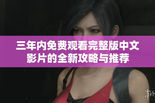 三年内免费观看完整版中文影片的全新攻略与推荐