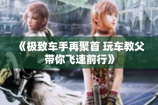 《极致车手再聚首 玩车教父带你飞速前行》