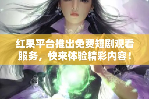 红果平台推出免费短剧观看服务，快来体验精彩内容！