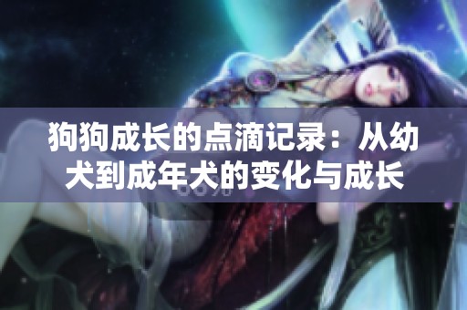 狗狗成长的点滴记录：从幼犬到成年犬的变化与成长