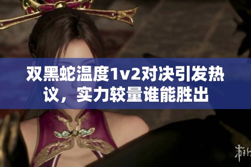 双黑蛇温度1v2对决引发热议，实力较量谁能胜出
