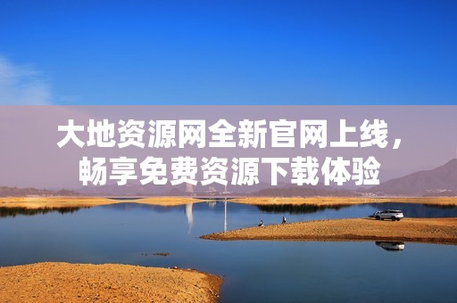 大地资源网全新官网上线，畅享免费资源下载体验