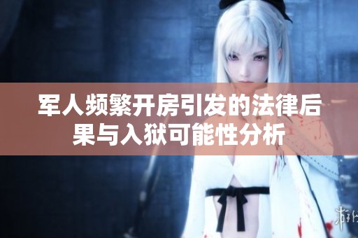 军人频繁开房引发的法律后果与入狱可能性分析