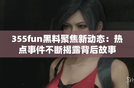 355fun黑料聚焦新动态：热点事件不断揭露背后故事