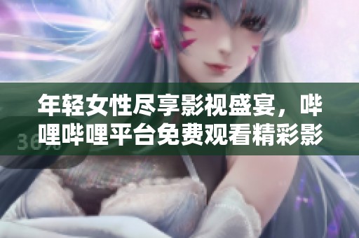 年轻女性尽享影视盛宴，哔哩哔哩平台免费观看精彩影片