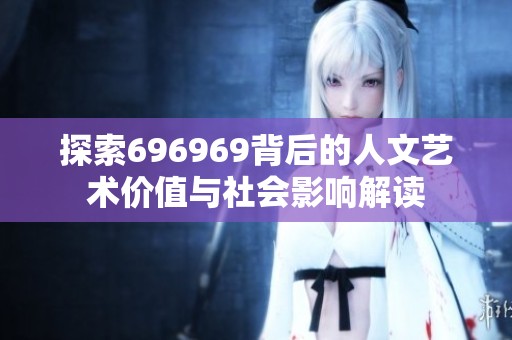 探索696969背后的人文艺术价值与社会影响解读