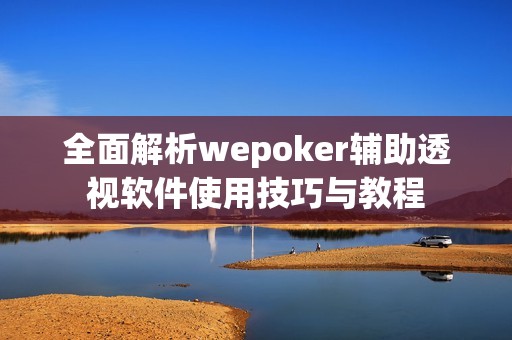 全面解析wepoker辅助透视软件使用技巧与教程