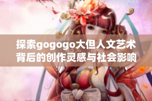 探索gogogo大但人文艺术背后的创作灵感与社会影响