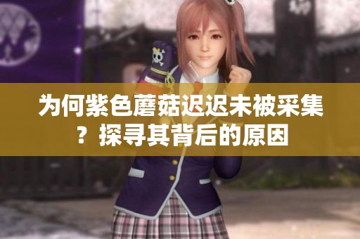 为何紫色蘑菇迟迟未被采集？探寻其背后的原因
