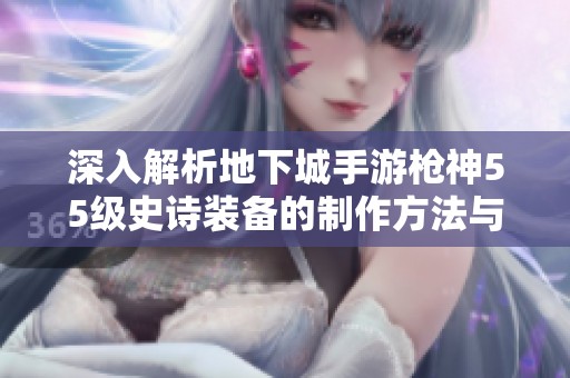 深入解析地下城手游枪神55级史诗装备的制作方法与技巧