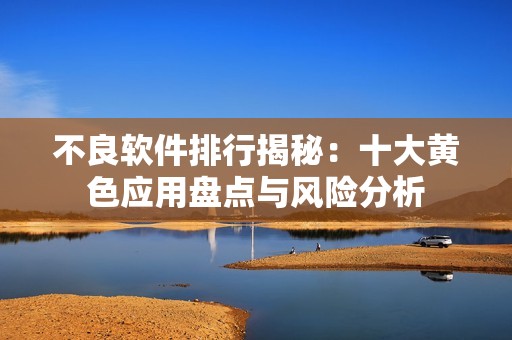 不良软件排行揭秘：十大黄色应用盘点与风险分析