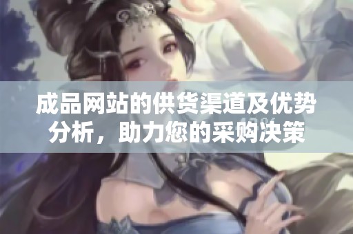成品网站的供货渠道及优势分析，助力您的采购决策