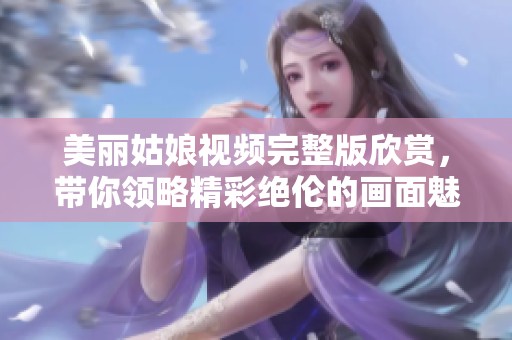 美丽姑娘视频完整版欣赏，带你领略精彩绝伦的画面魅力