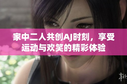 家中二人共创AJ时刻，享受运动与欢笑的精彩体验