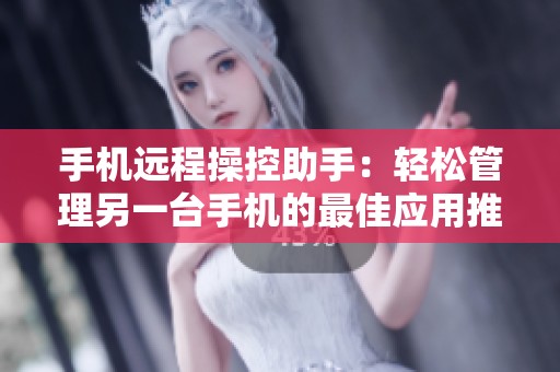 手机远程操控助手：轻松管理另一台手机的最佳应用推荐