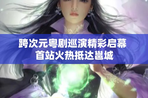 跨次元粤剧巡演精彩启幕 首站火热抵达邕城