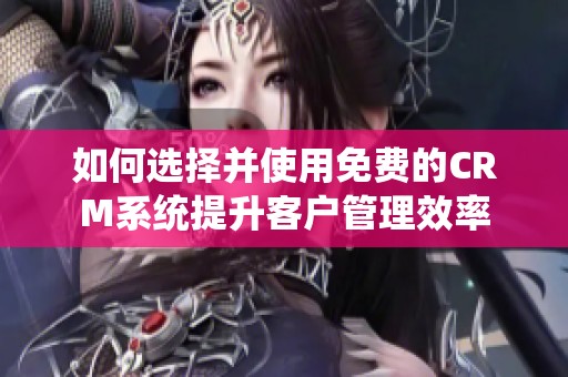 如何选择并使用免费的CRM系统提升客户管理效率