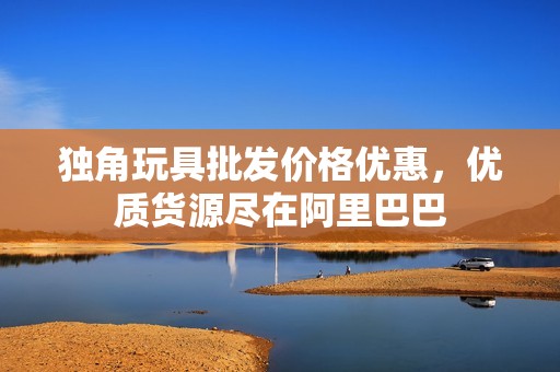 独角玩具批发价格优惠，优质货源尽在阿里巴巴