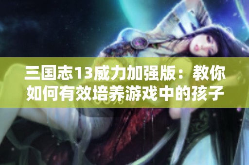 三国志13威力加强版：教你如何有效培养游戏中的孩子角色