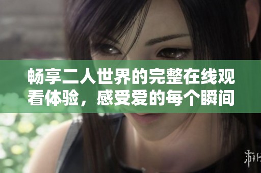 畅享二人世界的完整在线观看体验，感受爱的每个瞬间
