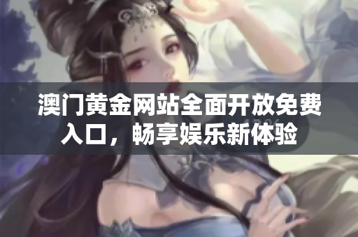 澳门黄金网站全面开放免费入口，畅享娱乐新体验