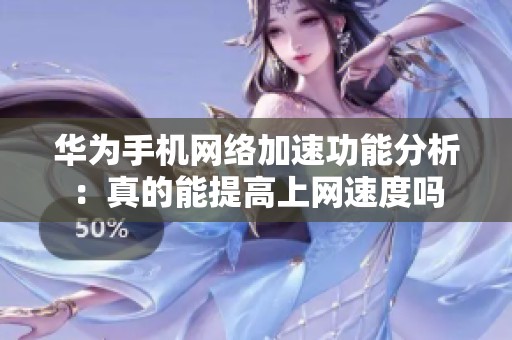 华为手机网络加速功能分析：真的能提高上网速度吗