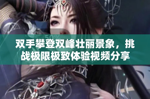 双手攀登双峰壮丽景象，挑战极限极致体验视频分享