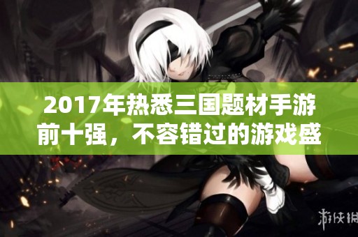 2017年热悉三国题材手游前十强，不容错过的游戏盛宴