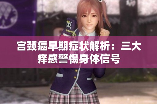 宫颈癌早期症状解析：三大痒感警惕身体信号