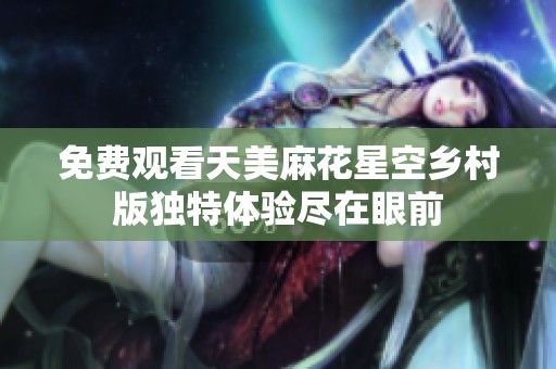 免费观看天美麻花星空乡村版独特体验尽在眼前