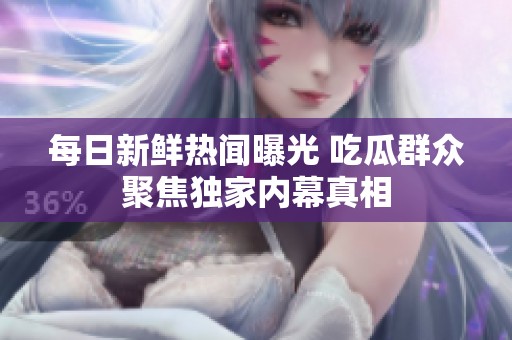 每日新鲜热闻曝光 吃瓜群众聚焦独家内幕真相