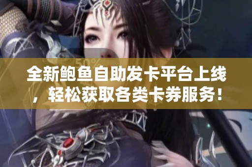 全新鲍鱼自助发卡平台上线，轻松获取各类卡券服务！