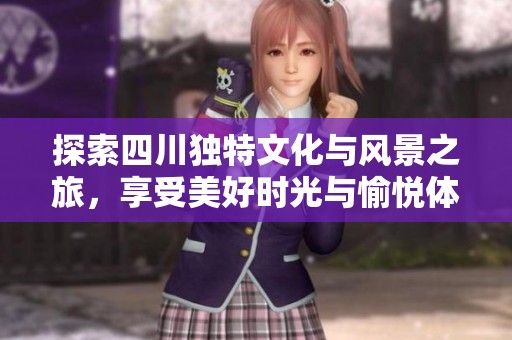 探索四川独特文化与风景之旅，享受美好时光与愉悦体验