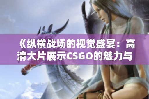 《纵横战场的视觉盛宴：高清大片展示CSGO的魅力与激情》