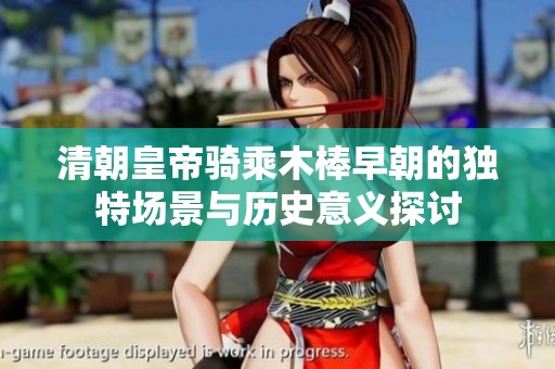 清朝皇帝骑乘木棒早朝的独特场景与历史意义探讨