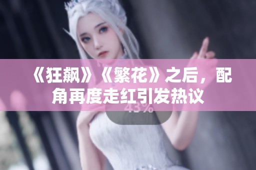 《狂飙》《繁花》之后，配角再度走红引发热议