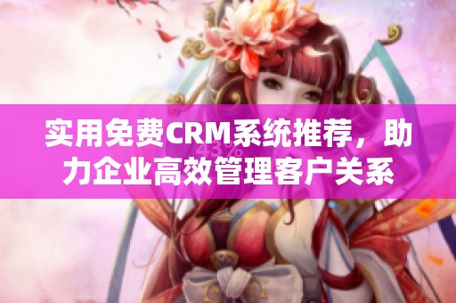 实用免费CRM系统推荐，助力企业高效管理客户关系