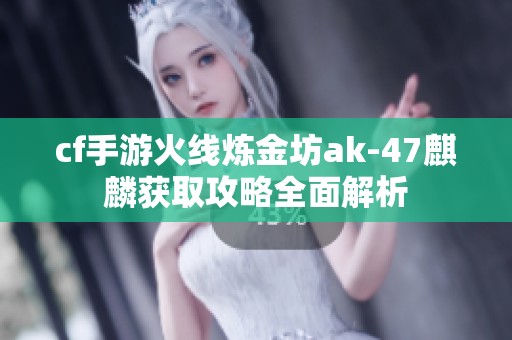 cf手游火线炼金坊ak-47麒麟获取攻略全面解析