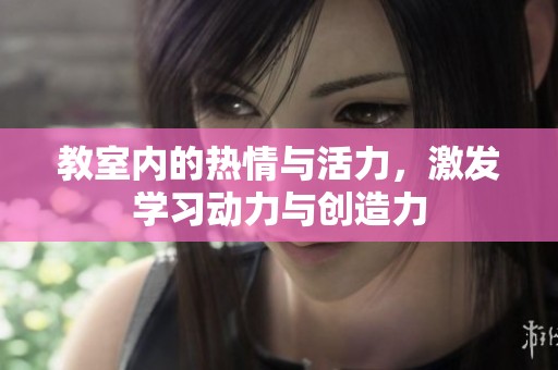 教室内的热情与活力，激发学习动力与创造力