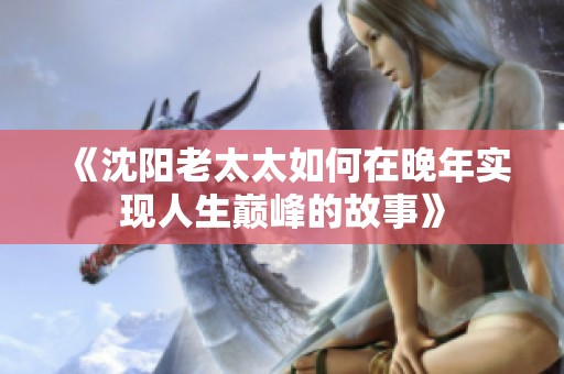 《沈阳老太太如何在晚年实现人生巅峰的故事》