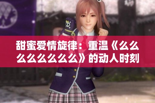 甜蜜爱情旋律：重温《么么么么么么么么》的动人时刻