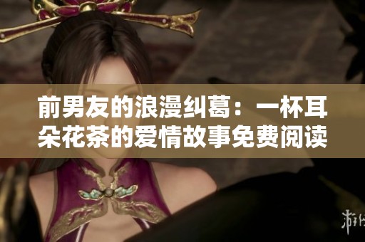 前男友的浪漫纠葛：一杯耳朵花茶的爱情故事免费阅读