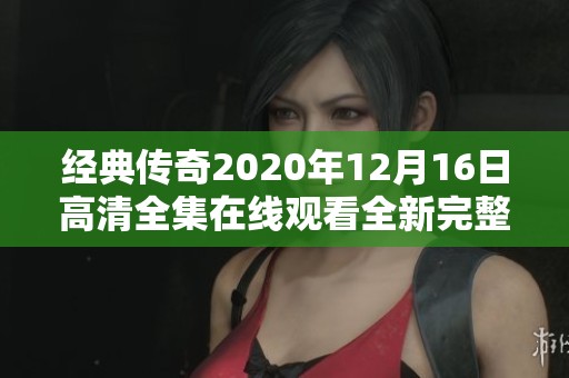 经典传奇2020年12月16日高清全集在线观看全新完整版分享