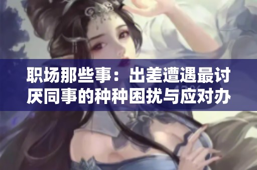 职场那些事：出差遭遇最讨厌同事的种种困扰与应对办法