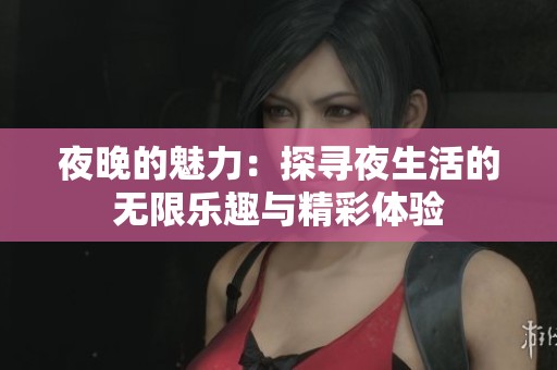 夜晚的魅力：探寻夜生活的无限乐趣与精彩体验