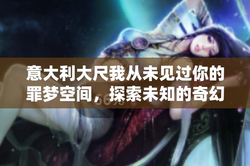 意大利大尺我从未见过你的罪梦空间，探索未知的奇幻旅程