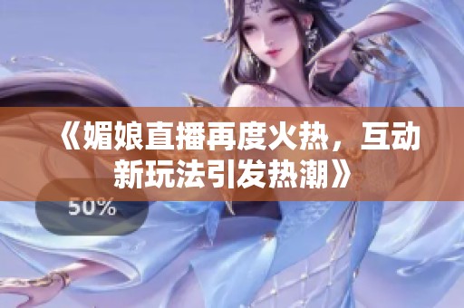 《媚娘直播再度火热，互动新玩法引发热潮》