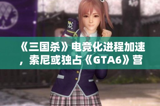 《三国杀》电竞化进程加速，索尼或独占《GTA6》营销权